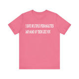 I HAVE MULTIPLE PERSONALITIES AND NONE OF THEM LIKE YOU T SHIRT