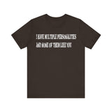 I HAVE MULTIPLE PERSONALITIES AND NONE OF THEM LIKE YOU T SHIRT