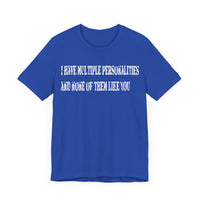 I HAVE MULTIPLE PERSONALITIES AND NONE OF THEM LIKE YOU T SHIRT