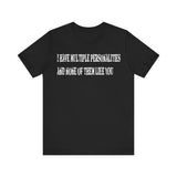 I HAVE MULTIPLE PERSONALITIES AND NONE OF THEM LIKE YOU T SHIRT