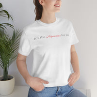 IT'S THE AQUARIUS FOR ME T SHIRT